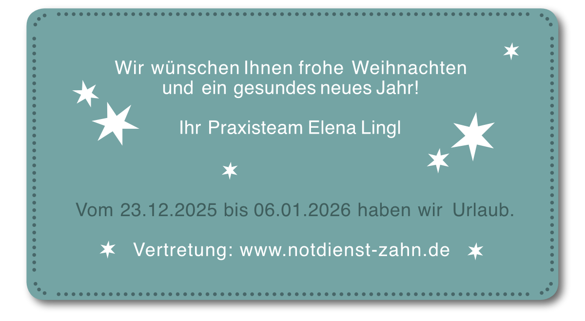Wir wünschen Ihnen frohe Weihnachten und ein gesundes neues Jahr! Ihr Praxisteam Elena Lingl Vom 23.12.2025 bis 06.01.2026 haben wir Urlaub. Vertretung: www.notdienst-zahn.de